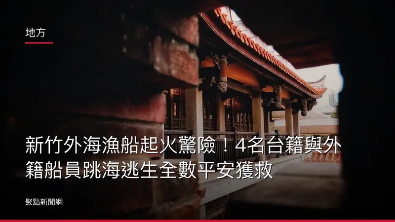 地方：新竹外海漁船起火驚險！4名台籍與外籍船員跳海逃生全數平安獲救