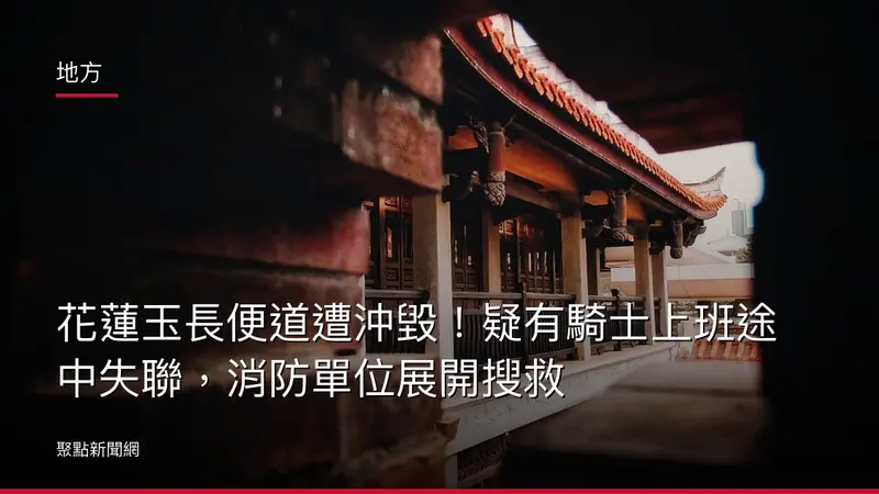 地方：花蓮玉長便道遭沖毀！疑有騎士上班途中失聯，消防單位展開搜救