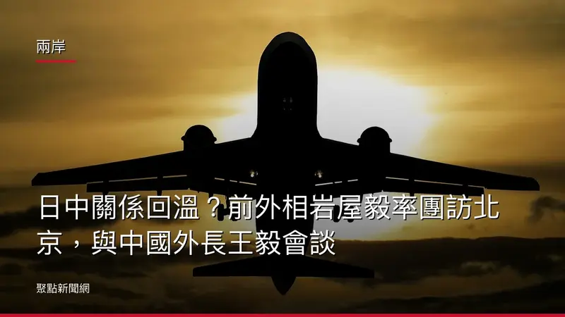 兩岸：日中關係回溫？前外相岩屋毅率團訪北京，與中國外長王毅會談