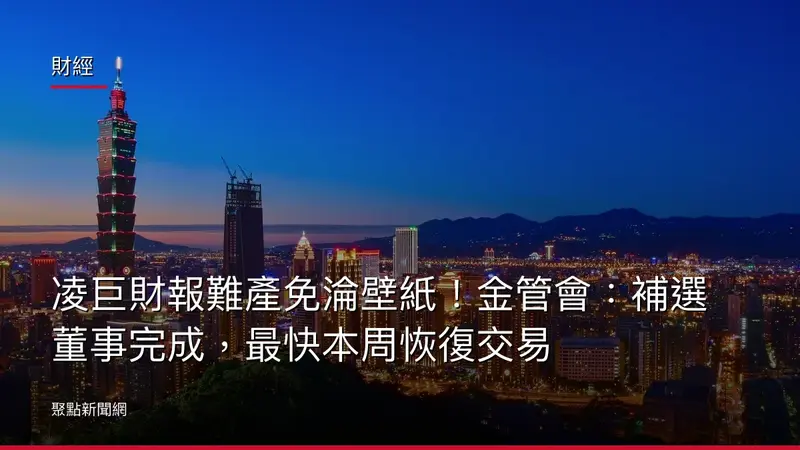 財經：凌巨財報難產免淪壁紙！金管會：補選董事完成，最快本周恢復交易