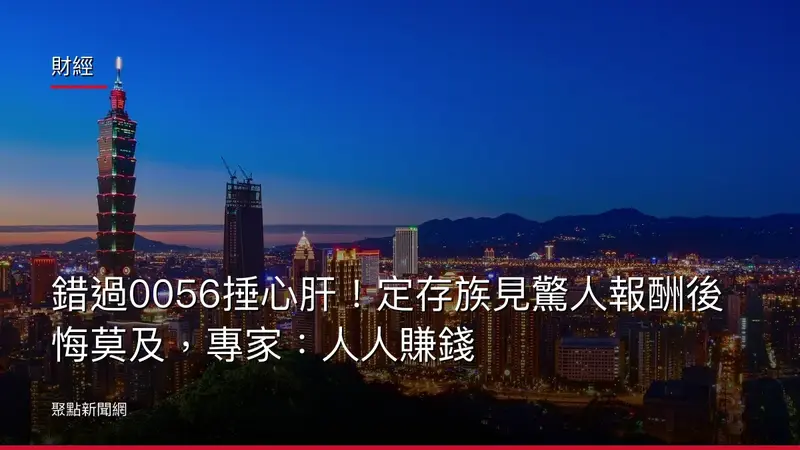 財經：錯過0056捶心肝！定存族見驚人報酬後悔莫及，專家：人人賺錢