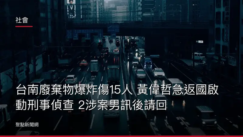 社會：台南廢棄物爆炸傷15人 黃偉哲急返國啟動刑事偵查 2涉案男訊後請回