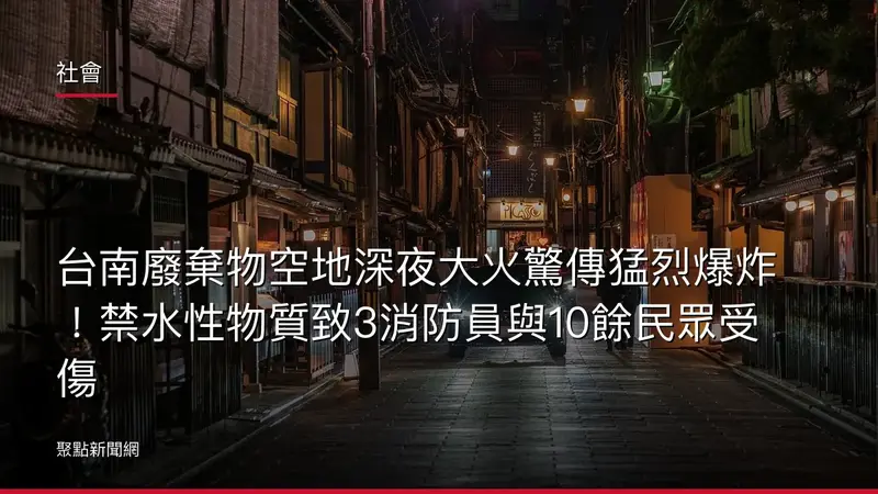 社會：台南廢棄物空地深夜大火驚傳猛烈爆炸！禁水性物質致3消防員與10餘民眾受傷