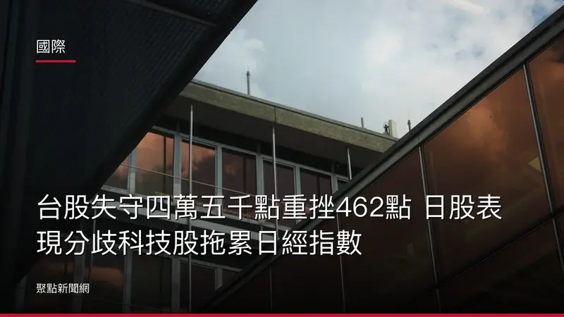 國際：台股失守四萬五千點重挫462點 日股表現分歧科技股拖累日經指數