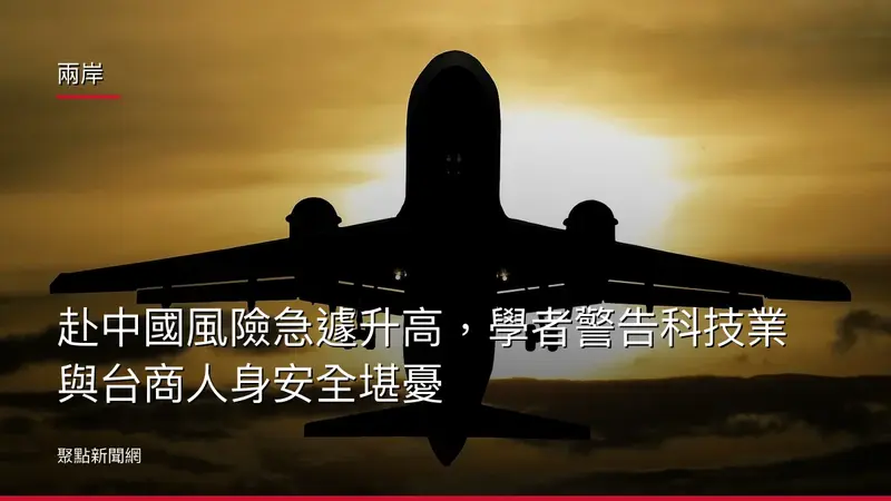 兩岸:赴中國風險急遽升高,學者警告科技業與台商人身安全堪憂