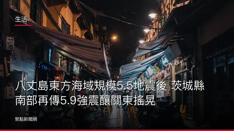 生活:八丈島東方海域規模5.5地震後 茨城縣南部再傳5.9強震釀關東搖晃