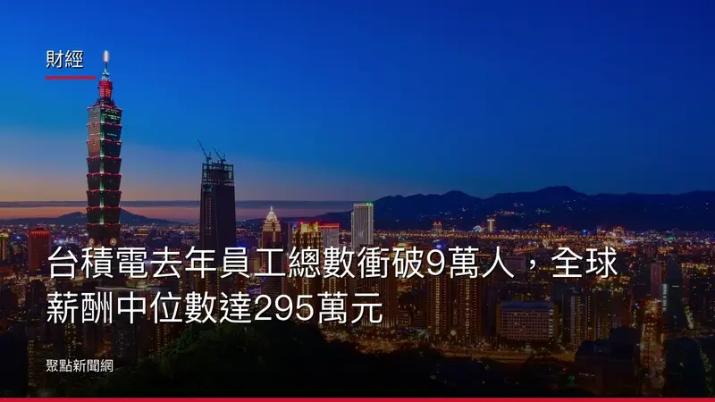 財經：台積電去年員工總數衝破9萬人，全球薪酬中位數達295萬元