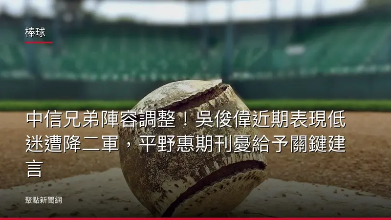 棒球：中信兄弟陣容調整！吳俊偉近期表現低迷遭降二軍，平野惠期刊憂給予關鍵建言