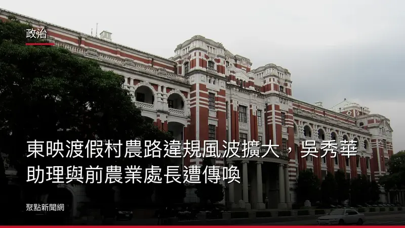 政治:東映渡假村農路違規風波擴大,吳秀華助理與前農業處長遭傳喚