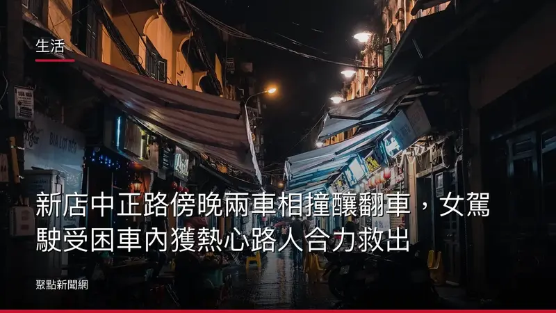 生活：新店中正路傍晚兩車相撞釀翻車，女駕駛受困車內獲熱心路人合力救出