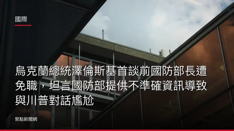 國際：烏克蘭總統澤倫斯基首談前國防部長遭免職，坦言國防部提供不準確資訊導致與川普對話尷