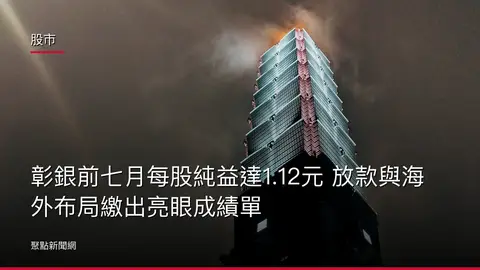 股市：彰銀前七月每股純益達1.12元 放款與海外布局繳出亮眼成績單
