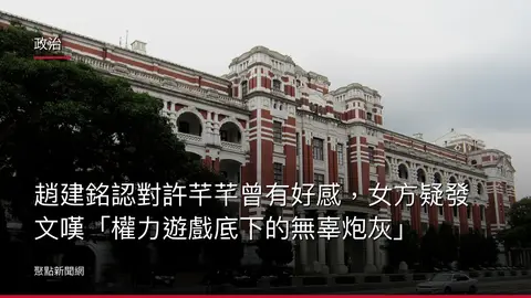 政治：趙建銘認對許芊芊曾有好感，女方疑發文嘆「權力遊戲底下的無辜炮灰」