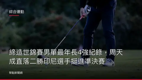 綜合運動：締造世錦賽男單最年長4強紀錄，周天成直落二勝印尼選手挺進準決賽