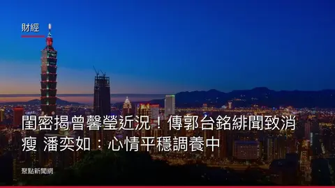財經：閨密揭曾馨瑩近況！傳郭台銘緋聞致消瘦 潘奕如：心情平穩調養中