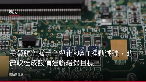 科技：長榮航空攜手台塑化與AIT推動減碳，助微軟達成設備運輸環保目標
