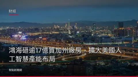 財經：鴻海砸逾17億買加州廠房，擴大美國人工智慧產能布局