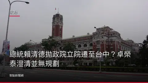 政治：總統賴清德拋政院立院遷至台中？卓榮泰澄清並無規劃