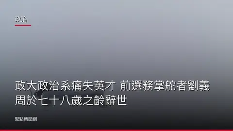政治：政大政治系痛失英才 前選務掌舵者劉義周於七十八歲之齡辭世