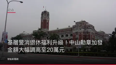 政治：基層警消退休福利升級！中山勳章加發金額大幅調高至20萬元