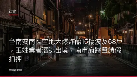 社會：台南安南區空地大爆炸釀15傷波及68戶，王姓業者潛逃出境，南市府將聲請假扣押