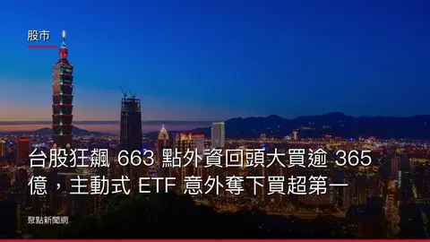 股市：台股狂飆 663 點外資回頭大買逾 365 億，主動式 ETF 意外奪下買超第一