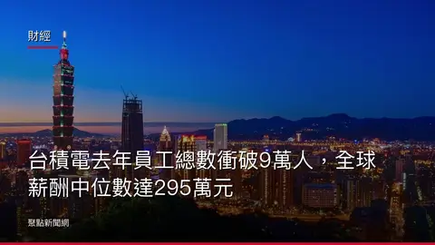 財經：台積電去年員工總數衝破9萬人，全球薪酬中位數達295萬元