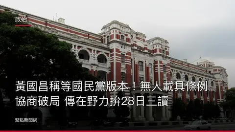 政治：黃國昌稱等國民黨版本！無人載具條例協商破局 傳在野力拚28日三讀