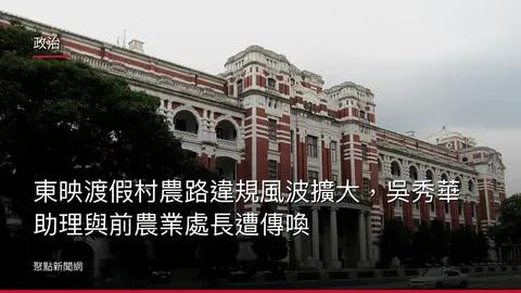 政治：東映渡假村農路違規風波擴大，吳秀華助理與前農業處長遭傳喚