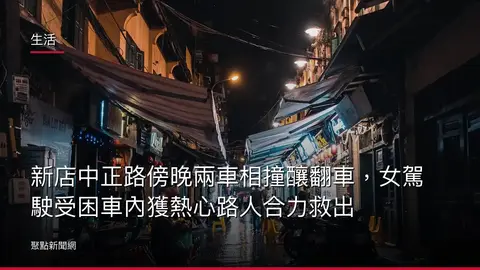 生活：新店中正路傍晚兩車相撞釀翻車，女駕駛受困車內獲熱心路人合力救出