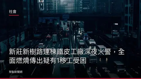 社會：新莊新樹路連棟鐵皮工廠深夜火警，全面燃燒傳出疑有1移工受困